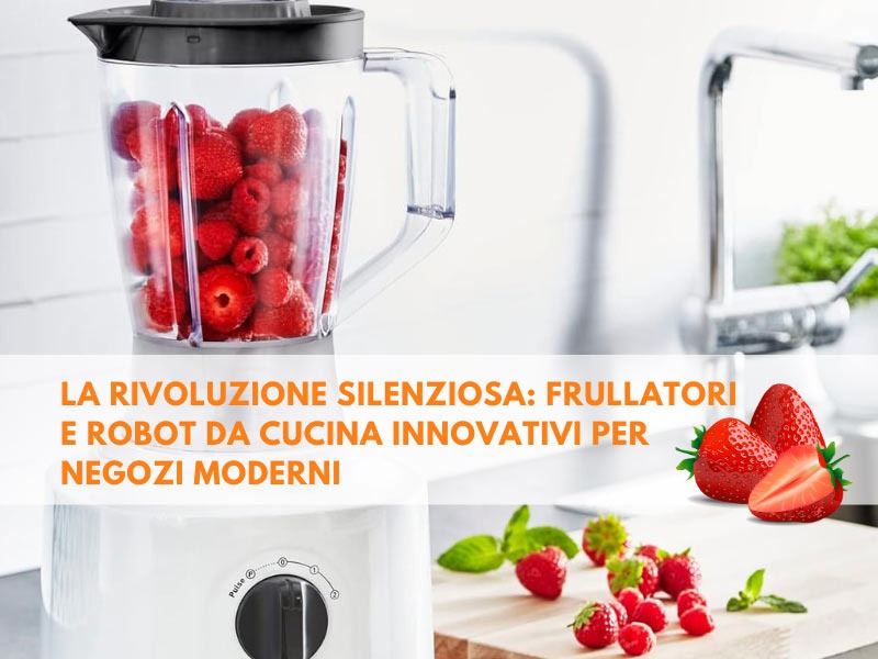 La rivoluzione silenziosa: frullatori e robot da cucina innovativi per negozi moderni