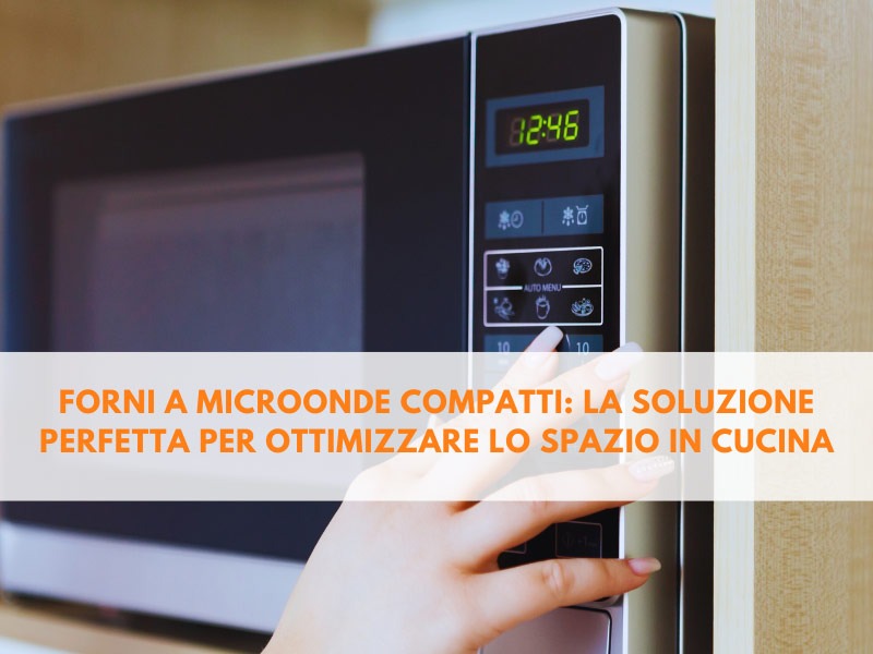 Forni a microonde compatti: la soluzione perfetta per ottimizzare lo spazio in cucina