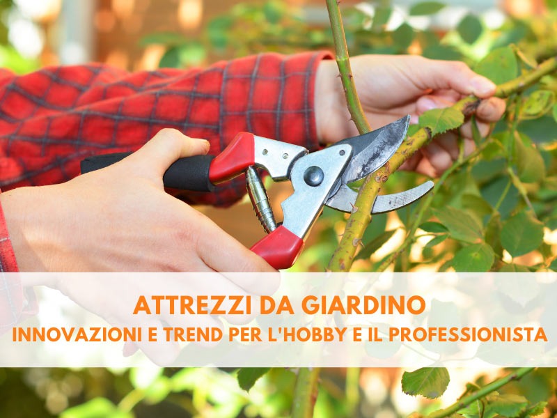 Attrezzi da giardino: innovazioni e trend per l'hobby e il professionista