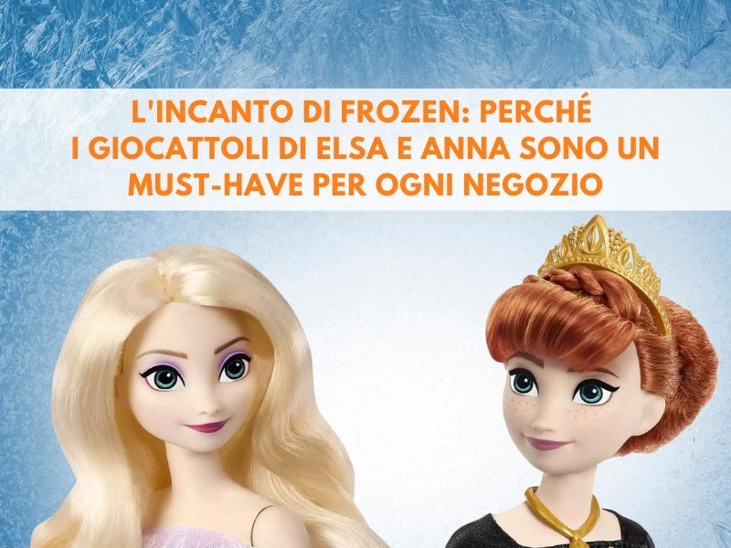L'incanto di Frozen: perché i giocattoli di Elsa e Anna sono un must-have per ogni negozio