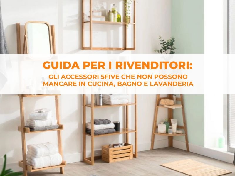 Gli accessori 5FIVE che non possono mancare in cucina, bagno e lavanderia: guida per i rivenditori